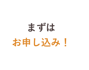 まずはお申し込み!